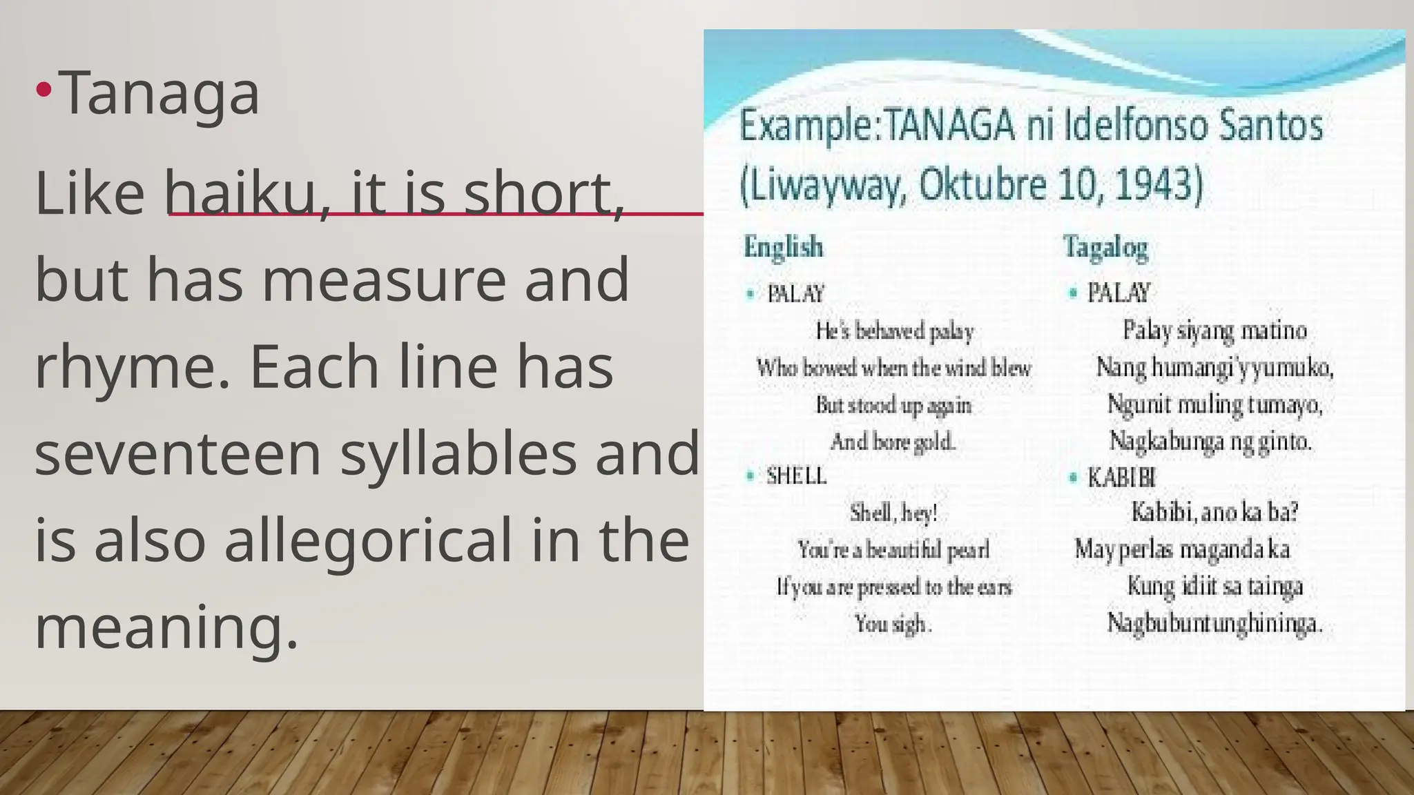 •Tanaga
Like haiku, it is short,
but has measure and
rhyme. Each line has
seventeen syllables and
is also allegorical in the
meaning.
 