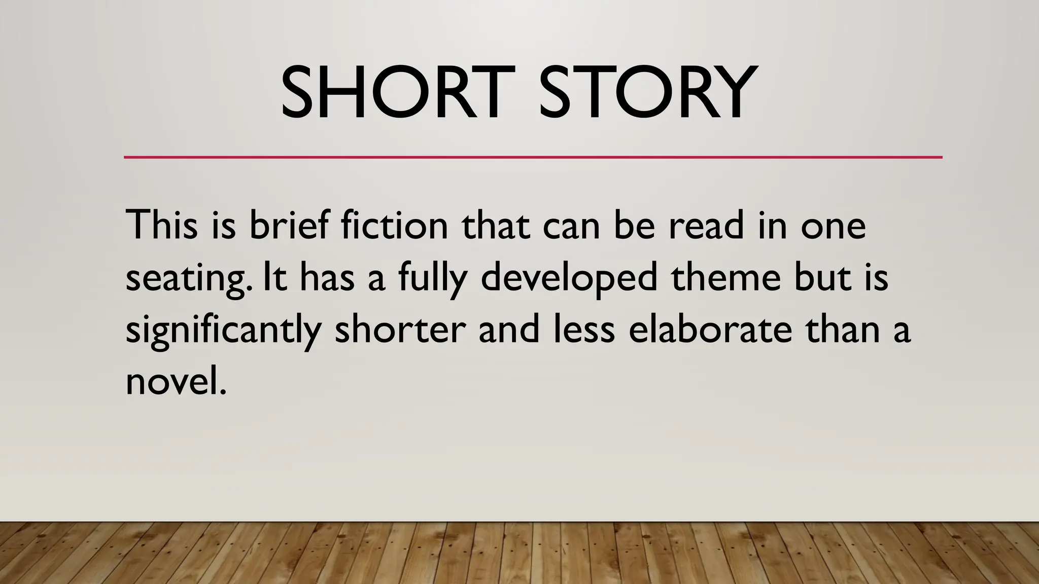 SHORT STORY
This is brief fiction that can be read in one
seating. It has a fully developed theme but is
significantly shorter and less elaborate than a
novel.
 
