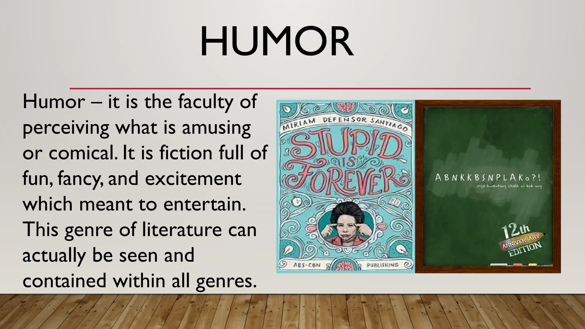 HUMOR
Humor – it is the faculty of
perceiving what is amusing
or comical. It is fiction full of
fun, fancy, and excitement
which meant to entertain.
This genre of literature can
actually be seen and
contained within all genres.
 