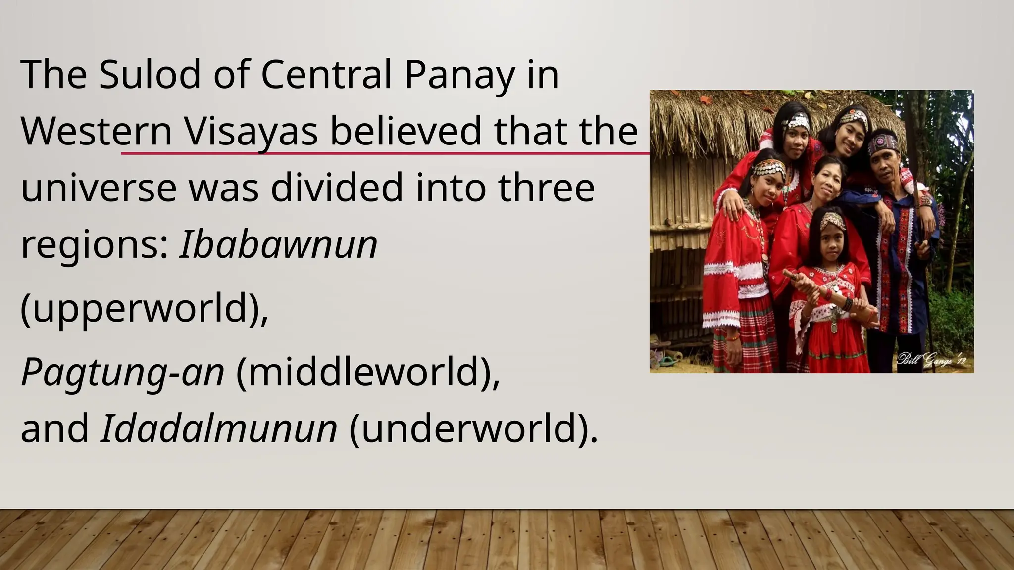 The Sulod of Central Panay in
Western Visayas believed that the
universe was divided into three
regions: Ibabawnun
(upperworld),
Pagtung-an (middleworld),
and Idadalmunun (underworld).
 