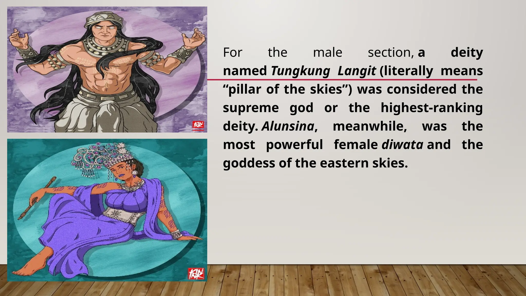 For the male section, a deity
named Tungkung Langit (literally means
“pillar of the skies”) was considered the
supreme god or the highest-ranking
deity. Alunsina, meanwhile, was the
most powerful female diwata and the
goddess of the eastern skies.
 