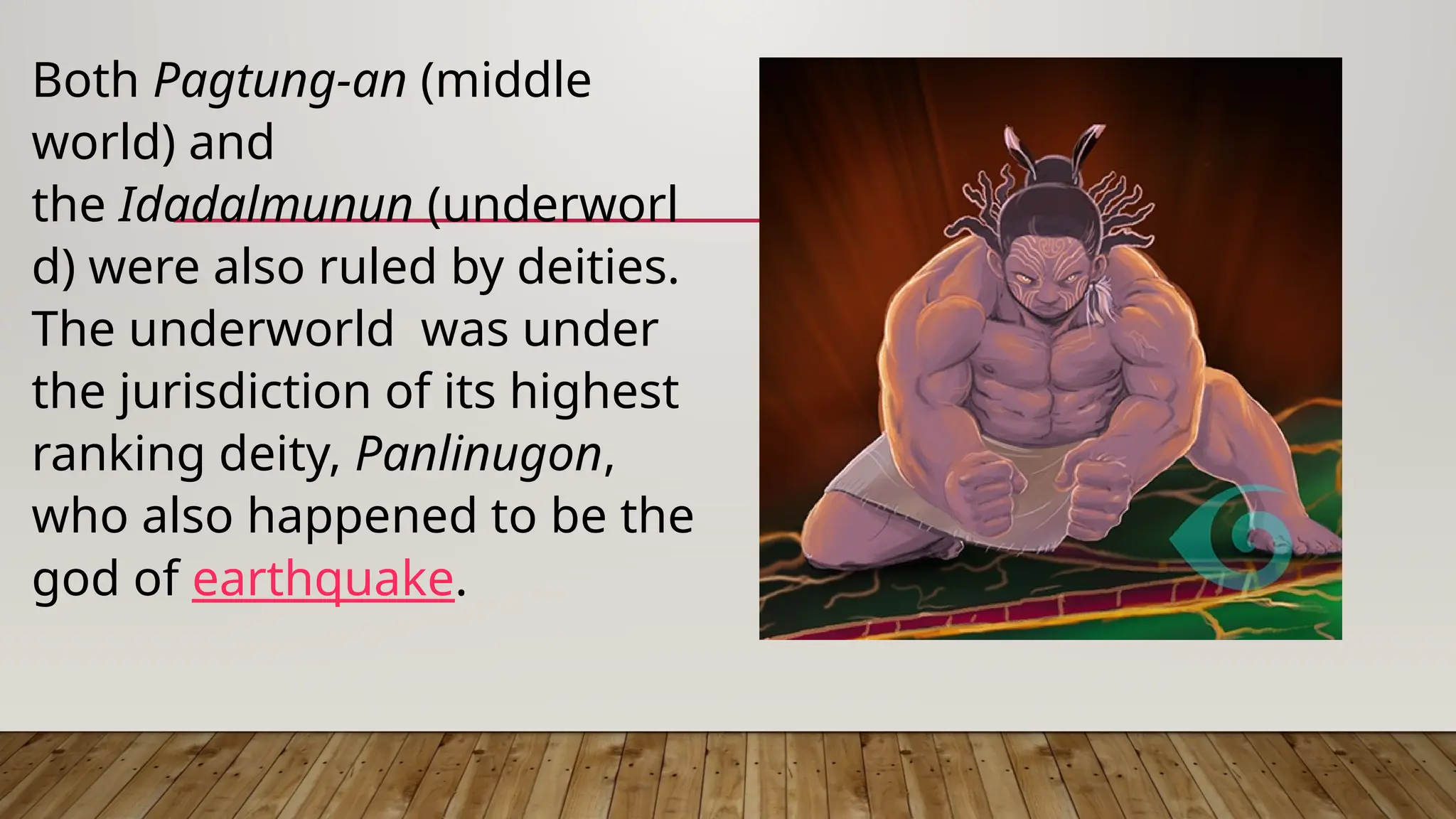 Both Pagtung-an (middle
world) and
the Idadalmunun (underworl
d) were also ruled by deities.
The underworld was under
the jurisdiction of its highest
ranking deity, Panlinugon,
who also happened to be the
god of earthquake.
 