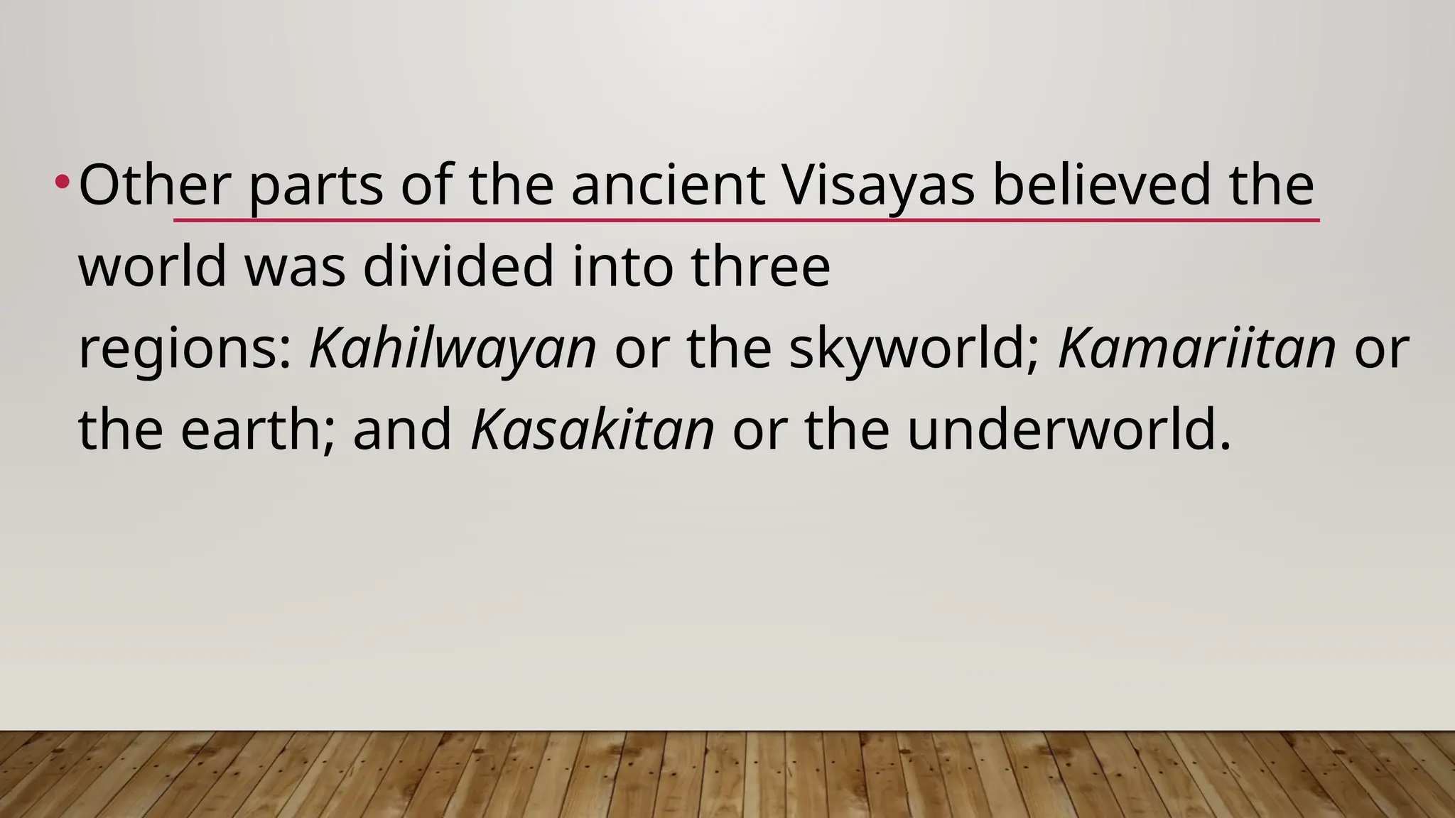 •Other parts of the ancient Visayas believed the
world was divided into three
regions: Kahilwayan or the skyworld; Kamariitan or
the earth; and Kasakitan or the underworld.
 