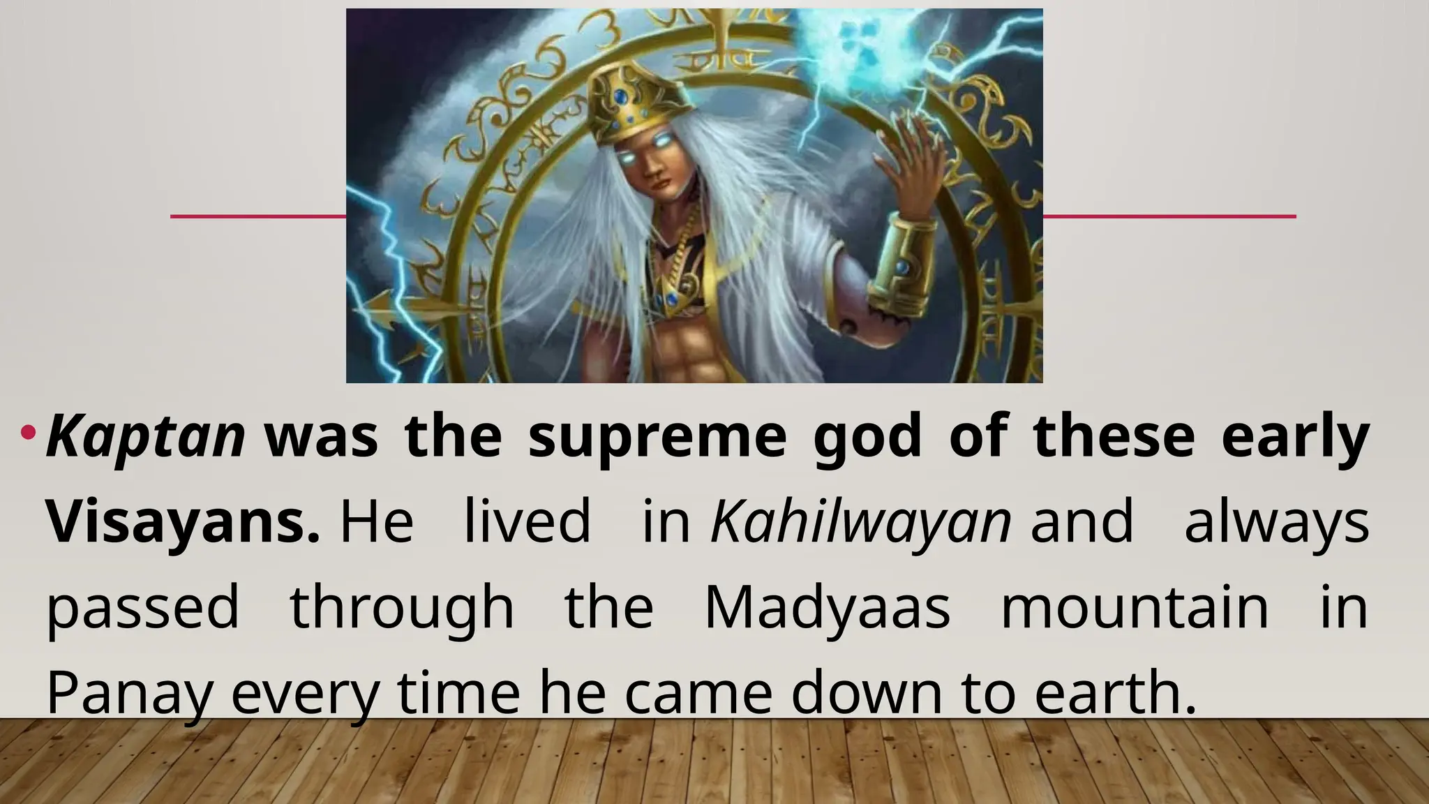 •Kaptan was the supreme god of these early
Visayans. He lived in Kahilwayan and always
passed through the Madyaas mountain in
Panay every time he came down to earth.
 