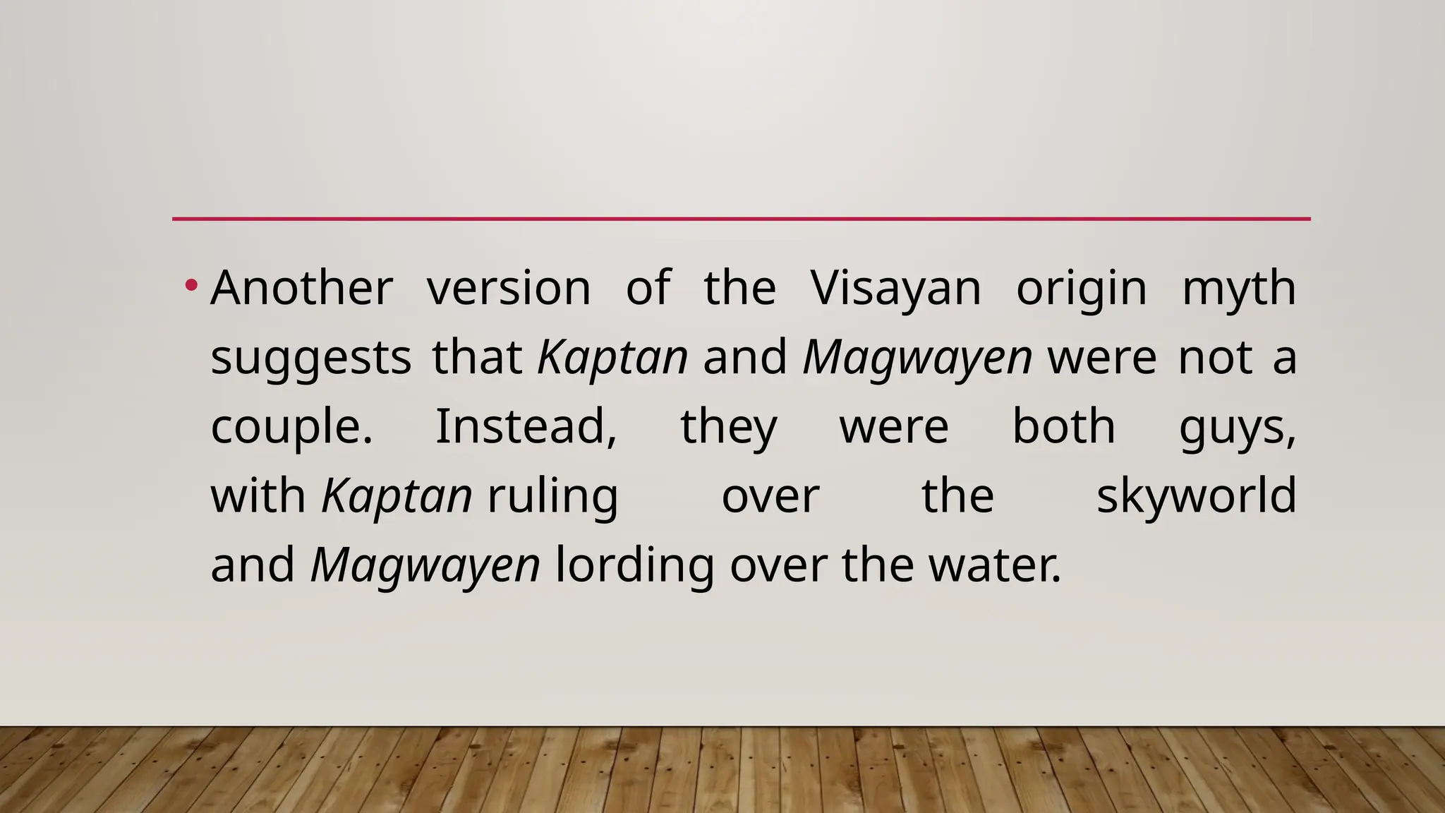 • Another version of the Visayan origin myth
suggests that Kaptan and Magwayen were not a
couple. Instead, they were both guys,
with Kaptan ruling over the skyworld
and Magwayen lording over the water.
 