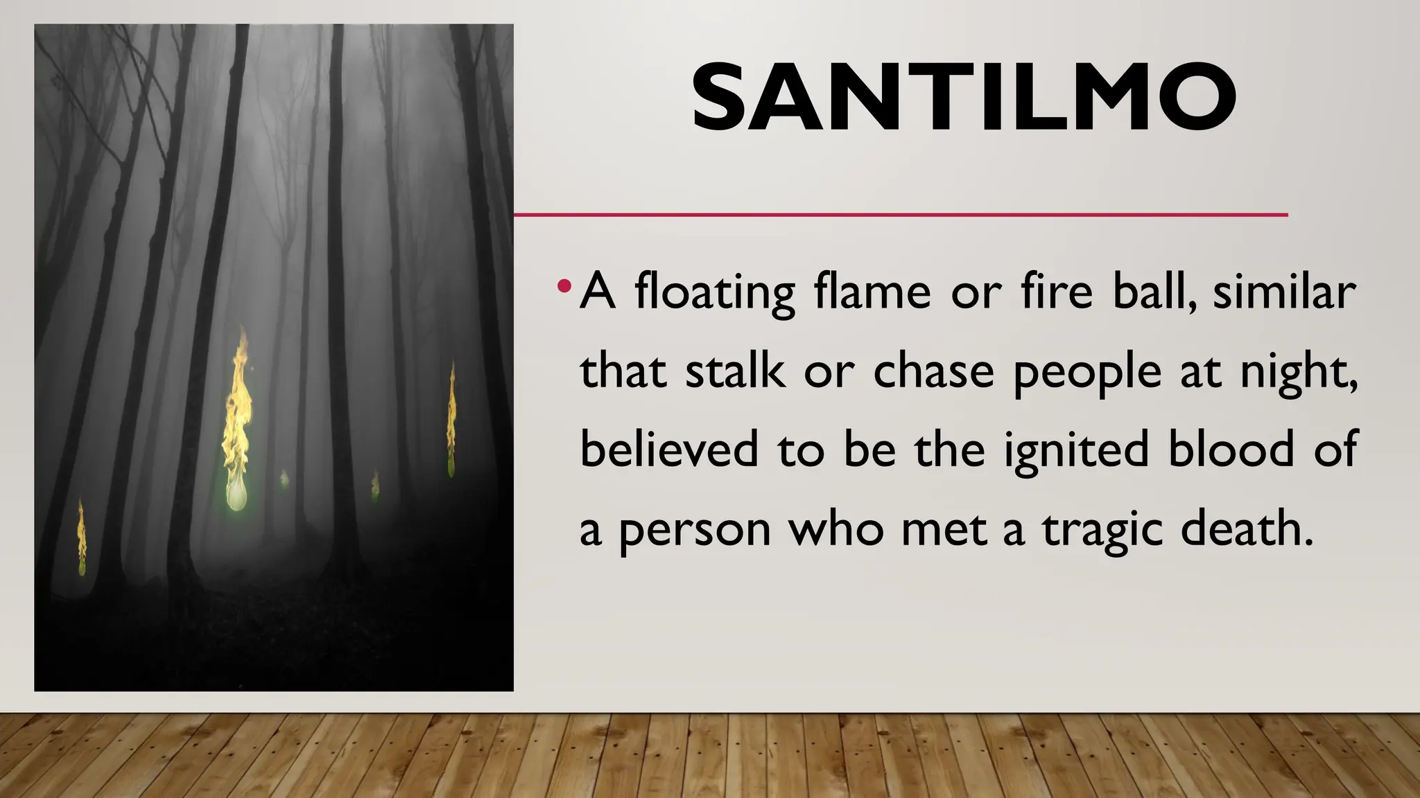 SANTILMO
•A floating flame or fire ball, similar
that stalk or chase people at night,
believed to be the ignited blood of
a person who met a tragic death.
 