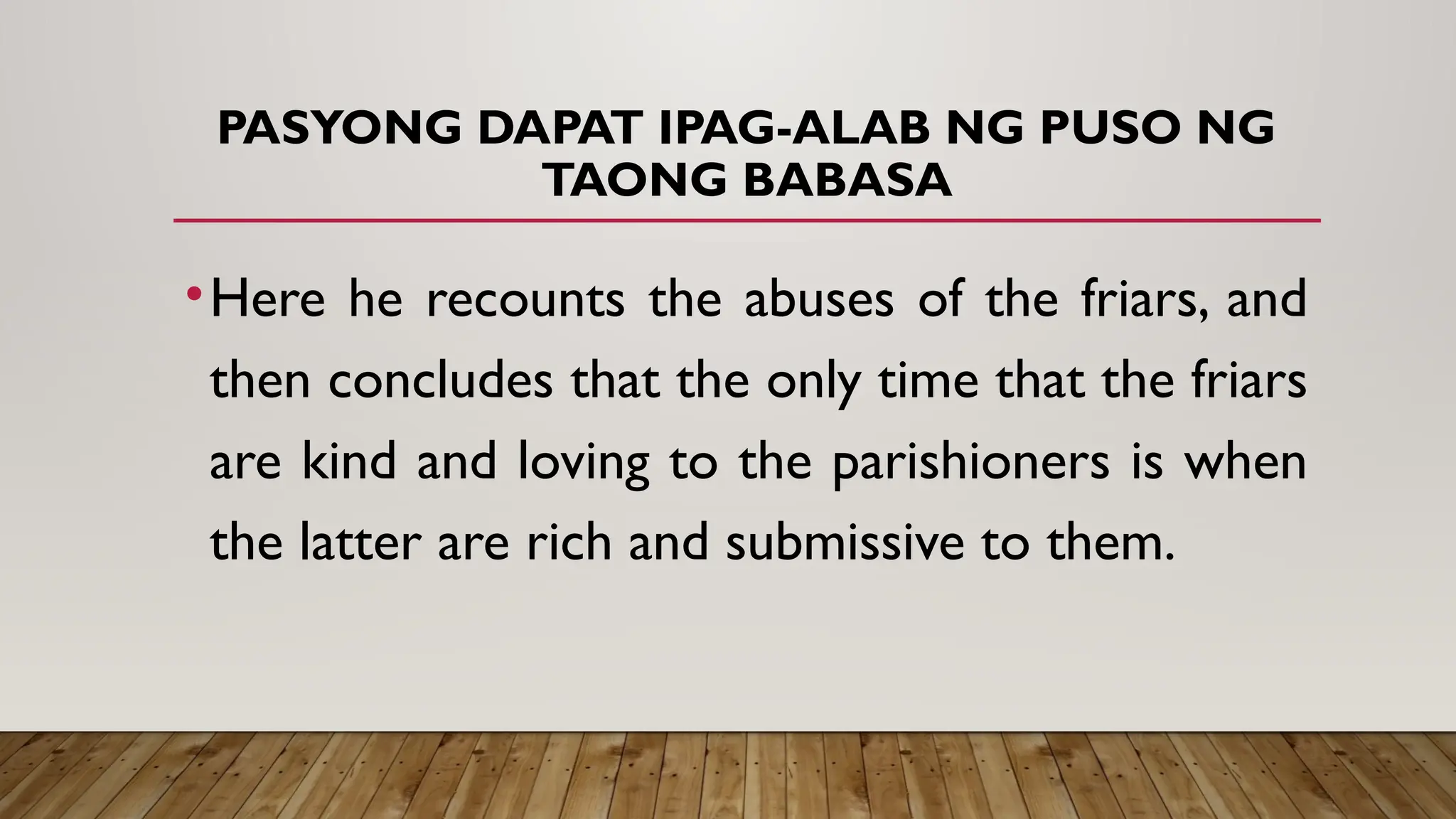 PASYONG DAPAT IPAG-ALAB NG PUSO NG
TAONG BABASA
•Here he recounts the abuses of the friars, and
then concludes that the only time that the friars
are kind and loving to the parishioners is when
the latter are rich and submissive to them.
 