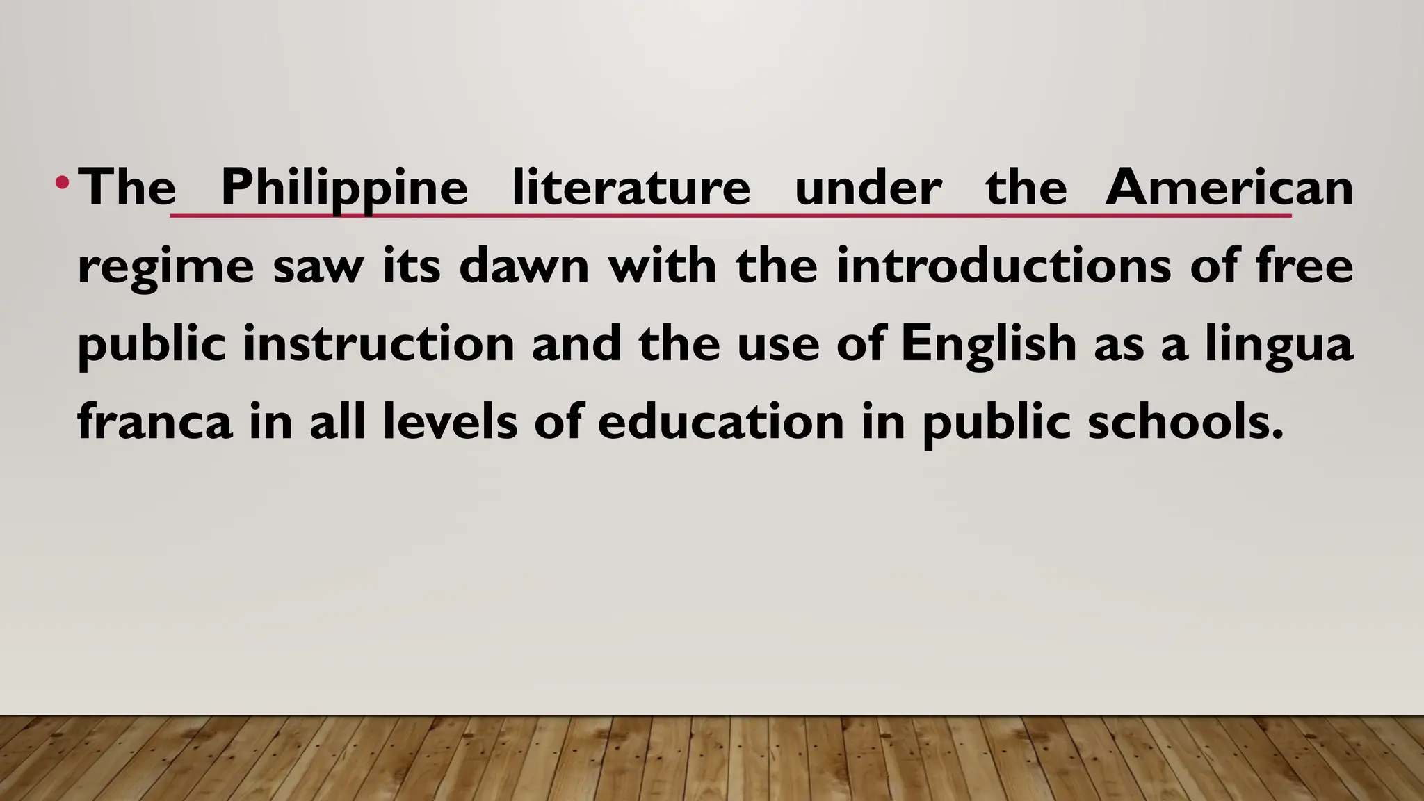 •The Philippine literature under the American
regime saw its dawn with the introductions of free
public instruction and the use of English as a lingua
franca in all levels of education in public schools.
 