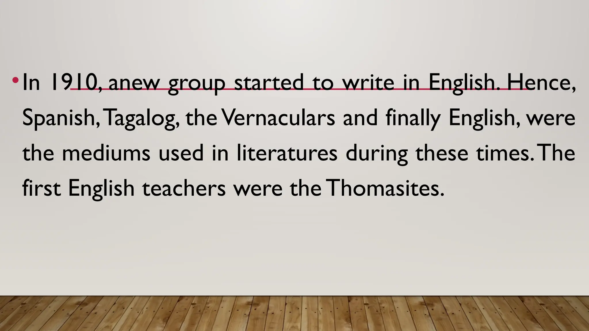 •In 1910, anew group started to write in English. Hence,
Spanish,Tagalog, theVernaculars and finally English, were
the mediums used in literatures during these times.The
first English teachers were the Thomasites.
 