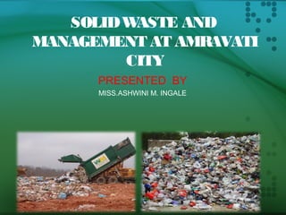 SOLID WASTE AND 
MANAGEMENT AT AMRAVATI 
CITY 
PRESENTED BY 
MISS.ASHWINI M. INGALE 
 