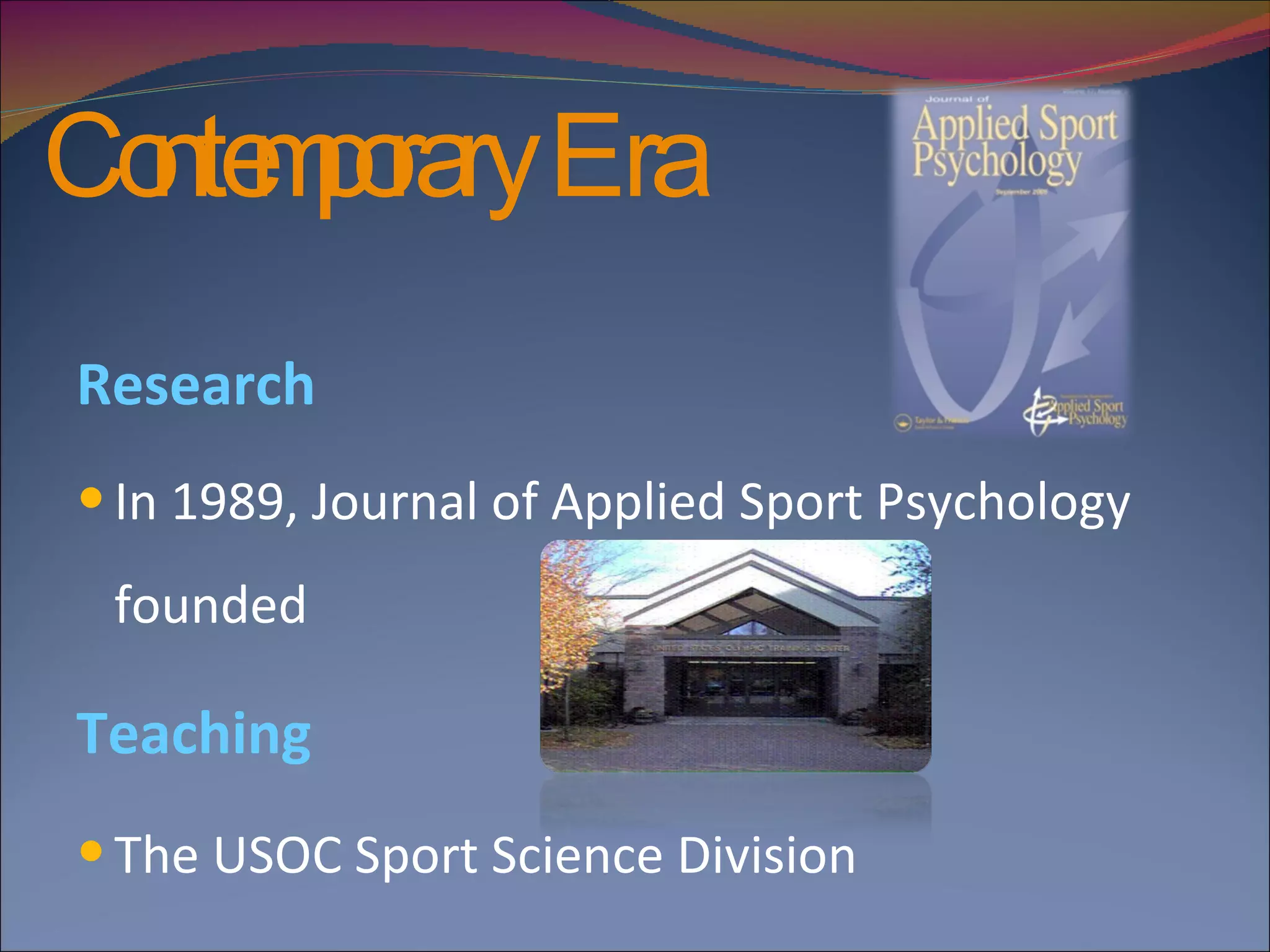 Contemporary Era    Research  In 1989, Journal of Applied Sport Psychology founded   Teaching  The USOC Sport Science Division 