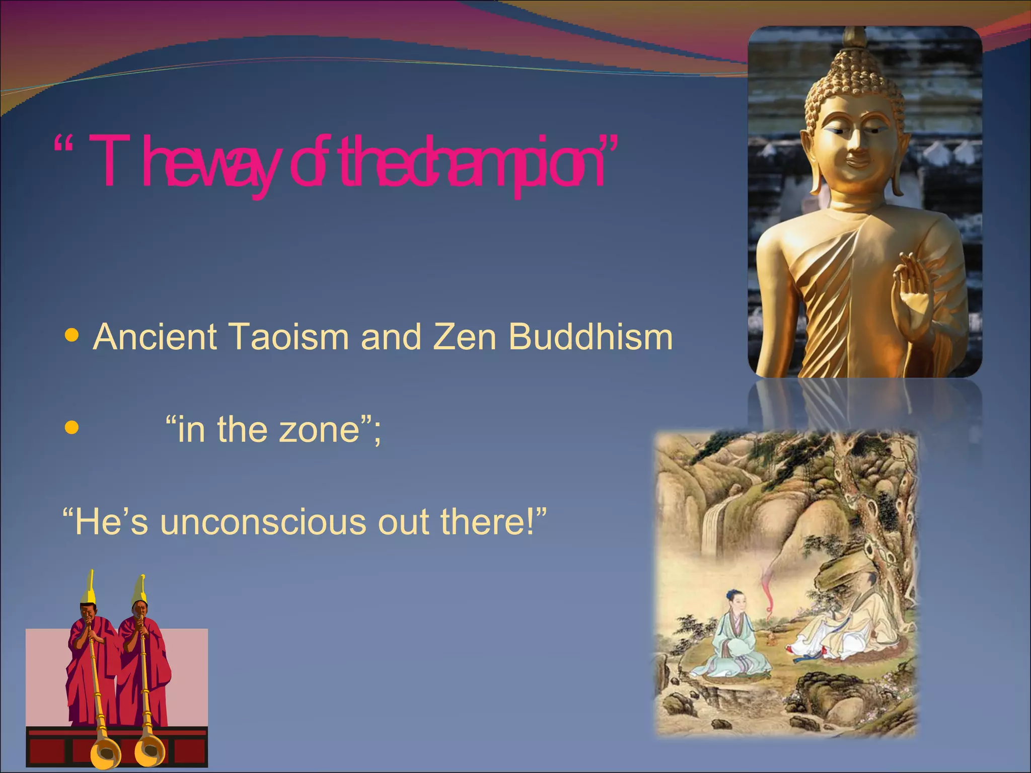 “ The way of the champion” Ancient Taoism and Zen Buddhism  “ in the zone”;  “ He’s unconscious out there!” 