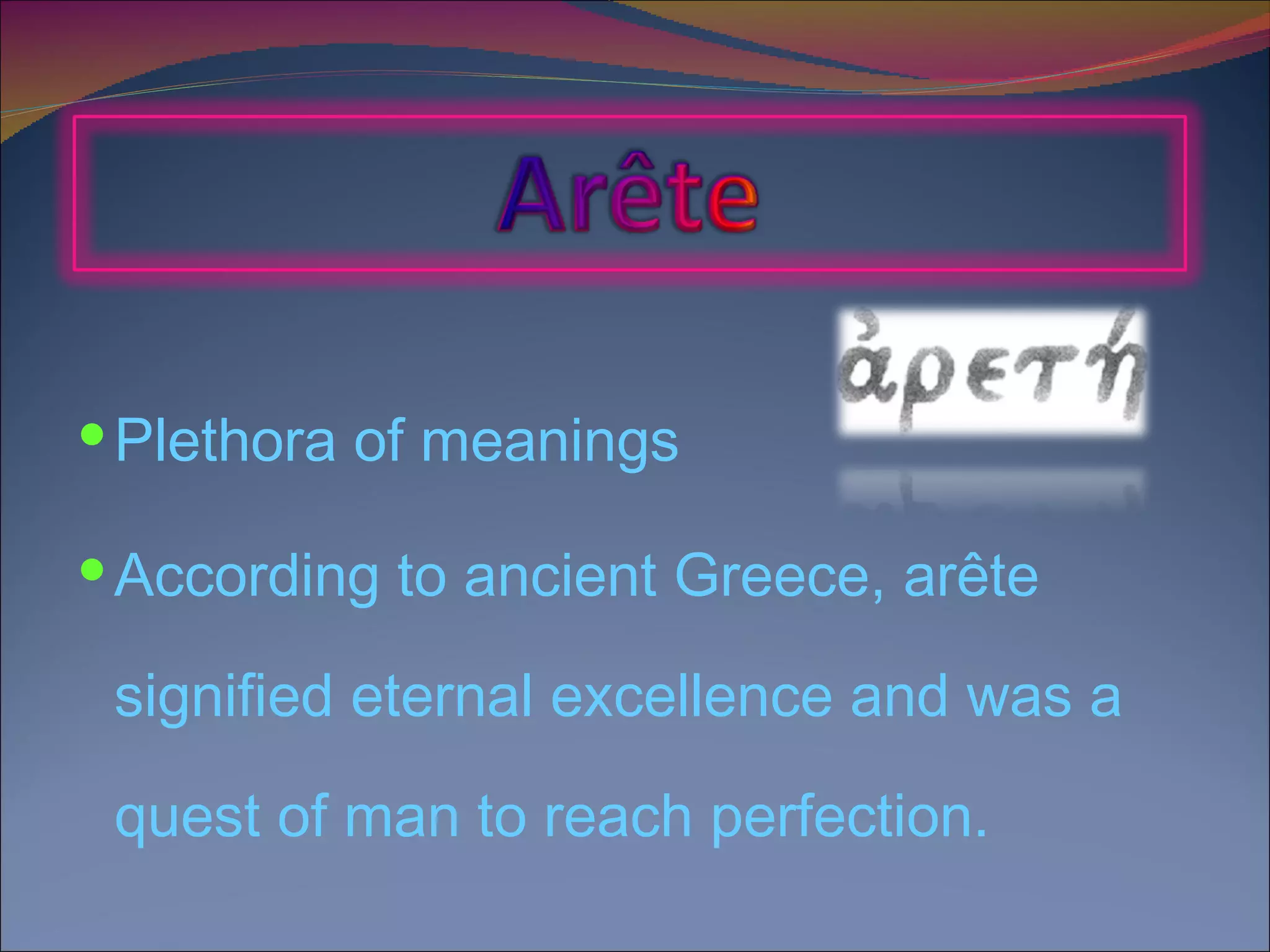 Plethora of meanings  According to ancient Greece, arête signified eternal excellence and was a quest of man to reach perfection. 