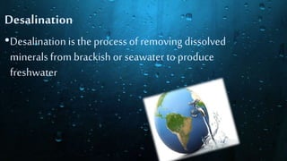 Desalination
•Desalination is the process of removing dissolved
minerals from brackish or seawater to produce
freshwater
 