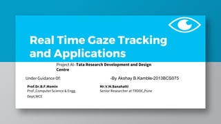 Real Time Gaze Tracking
and Applications
-By Akshay B.Kamble-2013BCS075Under Guidance Of:
Prof.Dr.B.F.Momin
Prof.,Computer Science & Engg.
Dept,WCE
Mr.V.M.Banahatti
Senior Researcher at TRDDC,Pune
Project At- Tata Research Development and Design
Centre
 