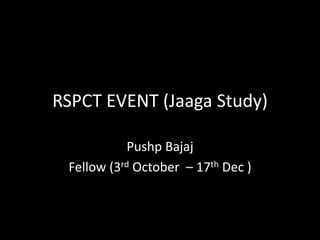 RSPCT EVENT (Jaaga Study)
Pushp Bajaj
Fellow (3rd October – 17th Dec )
 
