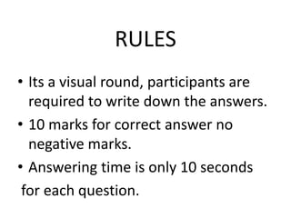 RULES
• Its a visual round, participants are
required to write down the answers.
• 10 marks for correct answer no
negative marks.
• Answering time is only 10 seconds
for each question.
 