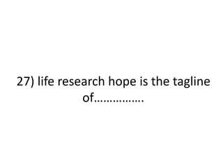 27) life research hope is the tagline
of…………….
 