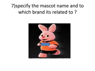 7)specify the mascot name and to
which brand its related to ?
 