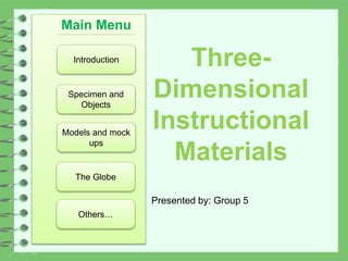 Three-
Dimensional
Instructional
Materials
Specimen and
Objects
Models and mock
ups
The Globe
Presented by: Group 5
Introduction
Main Menu
Others…
 