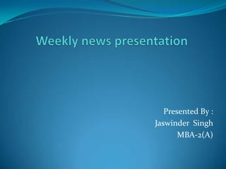 Weekly news presentation  Presented By : Jaswinder  Singh MBA-2(A) 