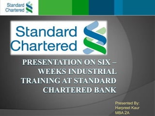 presentation on six – weeks industrial training at standard chartered BANK Presented By: Harpreet Kaur MBA 2A 