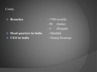Contd..Branches                              - 1700 (world)                                                   - 90     (India)                                                   - 3       (Punjab)Head quarters in India        - MumbaiCEO in India                        - Neeraj Swaroop