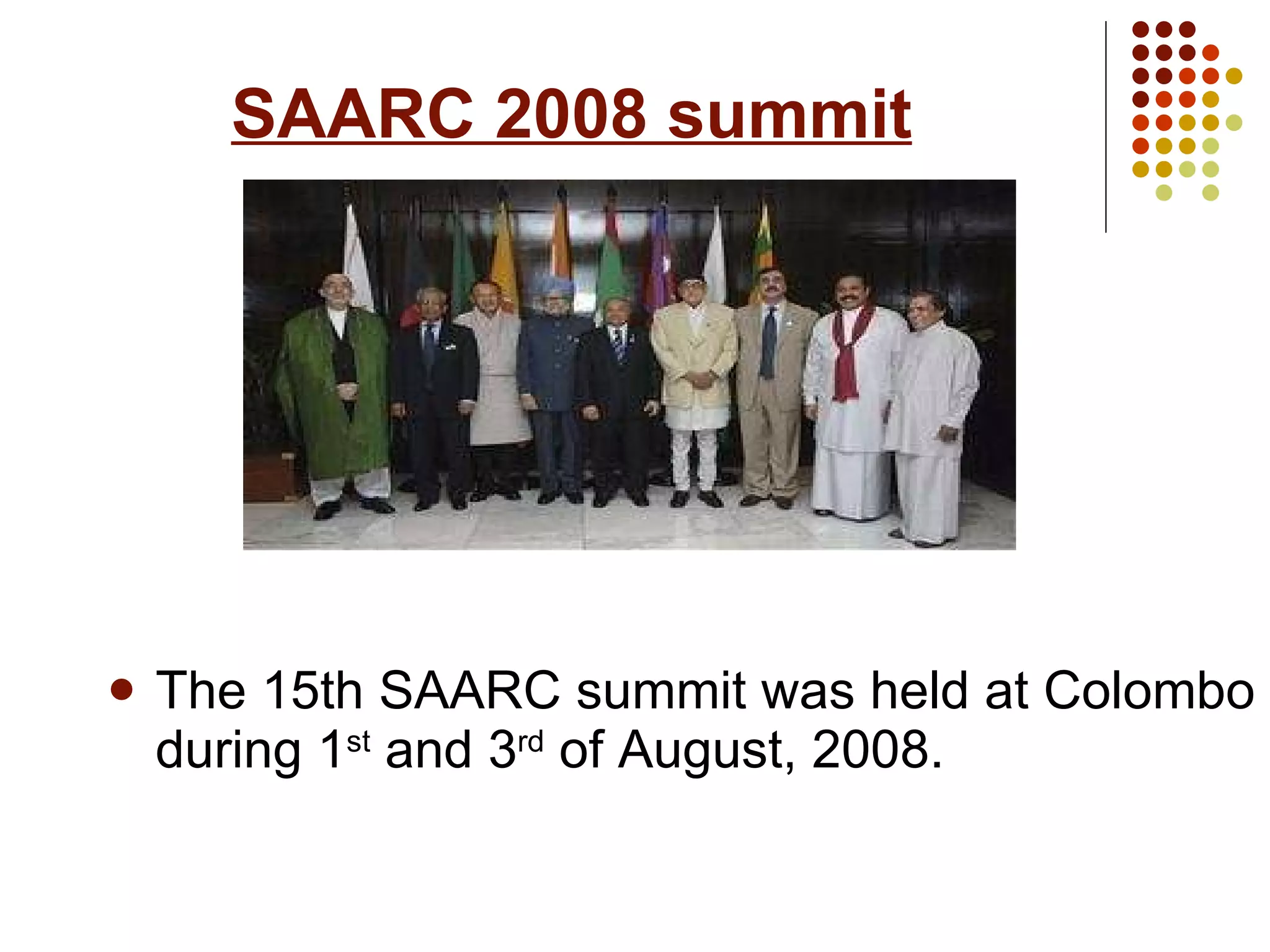 SAARC 2008 summit The 15th SAARC summit was held at Colombo during 1 st  and 3 rd  of August, 2008. 