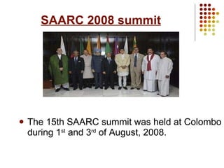 SAARC 2008 summit The 15th SAARC summit was held at Colombo during 1 st  and 3 rd  of August, 2008. 