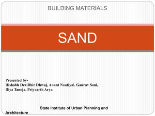 BUILDING MATERIALS
SAND
Presented by-
Rishabh Dev,Dhir Dhwaj, Anant Nautiyal, Gaurav Soni,
Riya Taneja, Priyvarth Arya
State Institute of Urban Planning and
Architecture
 