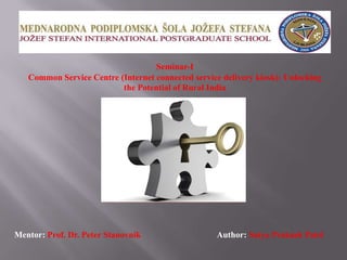 Seminar-ICommon Service Centre (Internet connected service delivery kiosk): Unlocking the Potential of Rural India Mentor: Prof. Dr. Peter StanovnikAuthor: SatyaPrakash Patel 