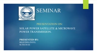 SEMINAR
PRESENTATION ON:
SOLAR POWER SATELLITE & MICROWAVE
POWER TRANSMISSION.
PRESENTED BY:
BHAVISHA PATEL
M.TECH-EE
 