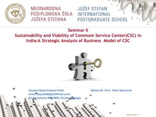 Seminar IISustainability and Viability of Commom Service Center(CSC) in India:A Strategic Analysis of Business  Model of CSC Student:Satya Prakash Patel                                     Mentor-Dr .Prof . Peter Stanonvik (email:sppatel06@rediffmail.com)   Green Industry MBA/MSc (Ecotechnology) 