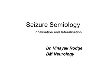 Seizure Semiology
localisation and lateralisation
Dr. Vinayak Rodge
DM Neurology
 