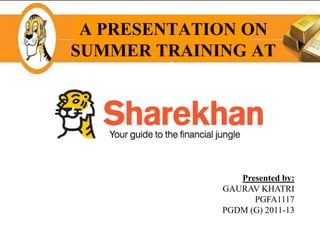 A PRESENTATION ON
SUMMER TRAINING AT




                Presented by:
             GAURAV KHATRI
                   PGFA1117
             PGDM (G) 2011-13
 