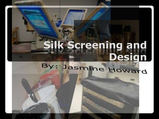  Silk Screening and Design By: Jasmine Howard 