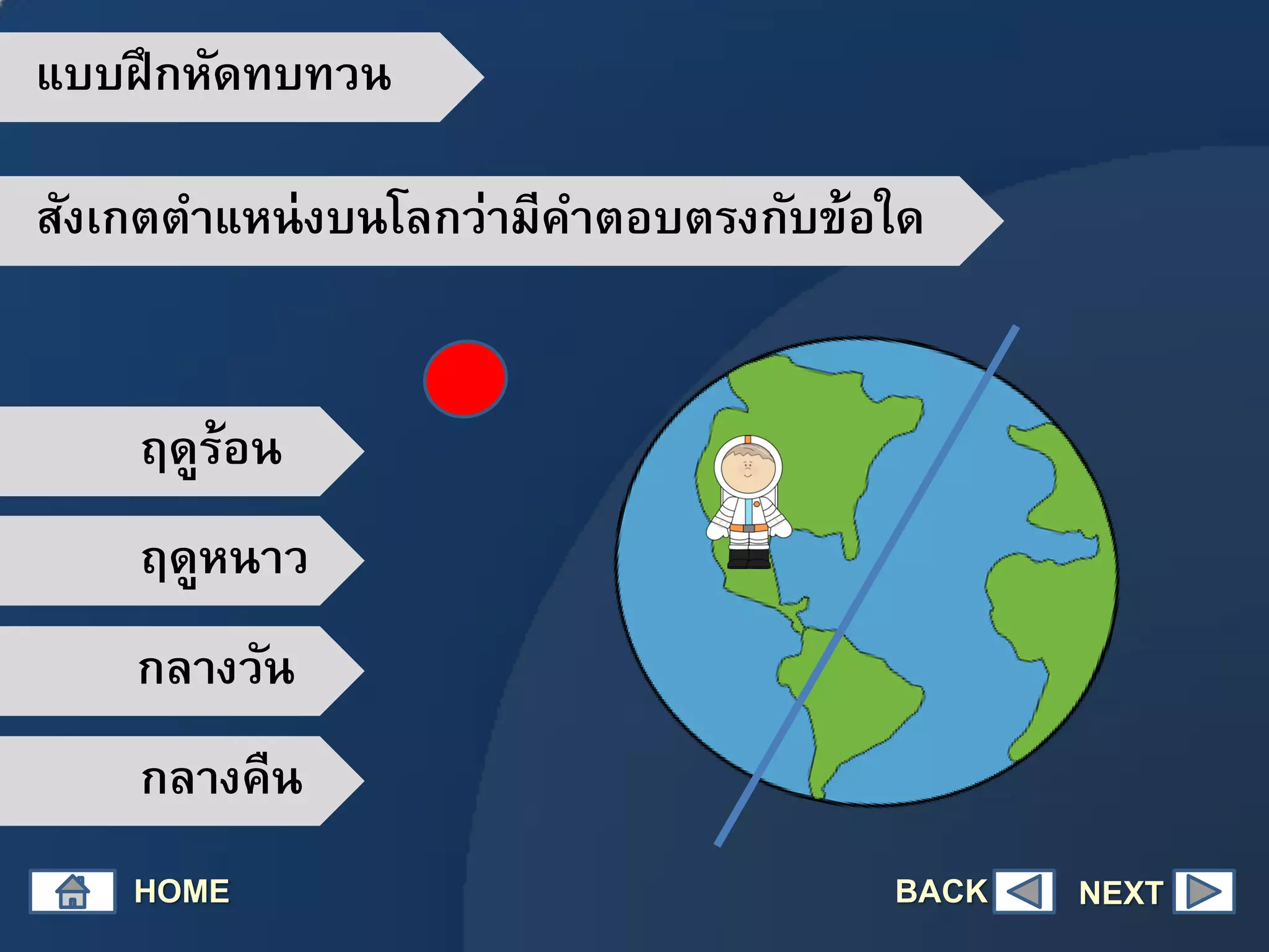 สังเกตตาแหน่งบนโลกว่ามีคาตอบตรงกับข้อใด
ฤดูร้อน
ฤดูหนาว
กลางวัน
กลางคืน
HOME NEXT
แบบฝึกหัดทบทวน
BACK
 