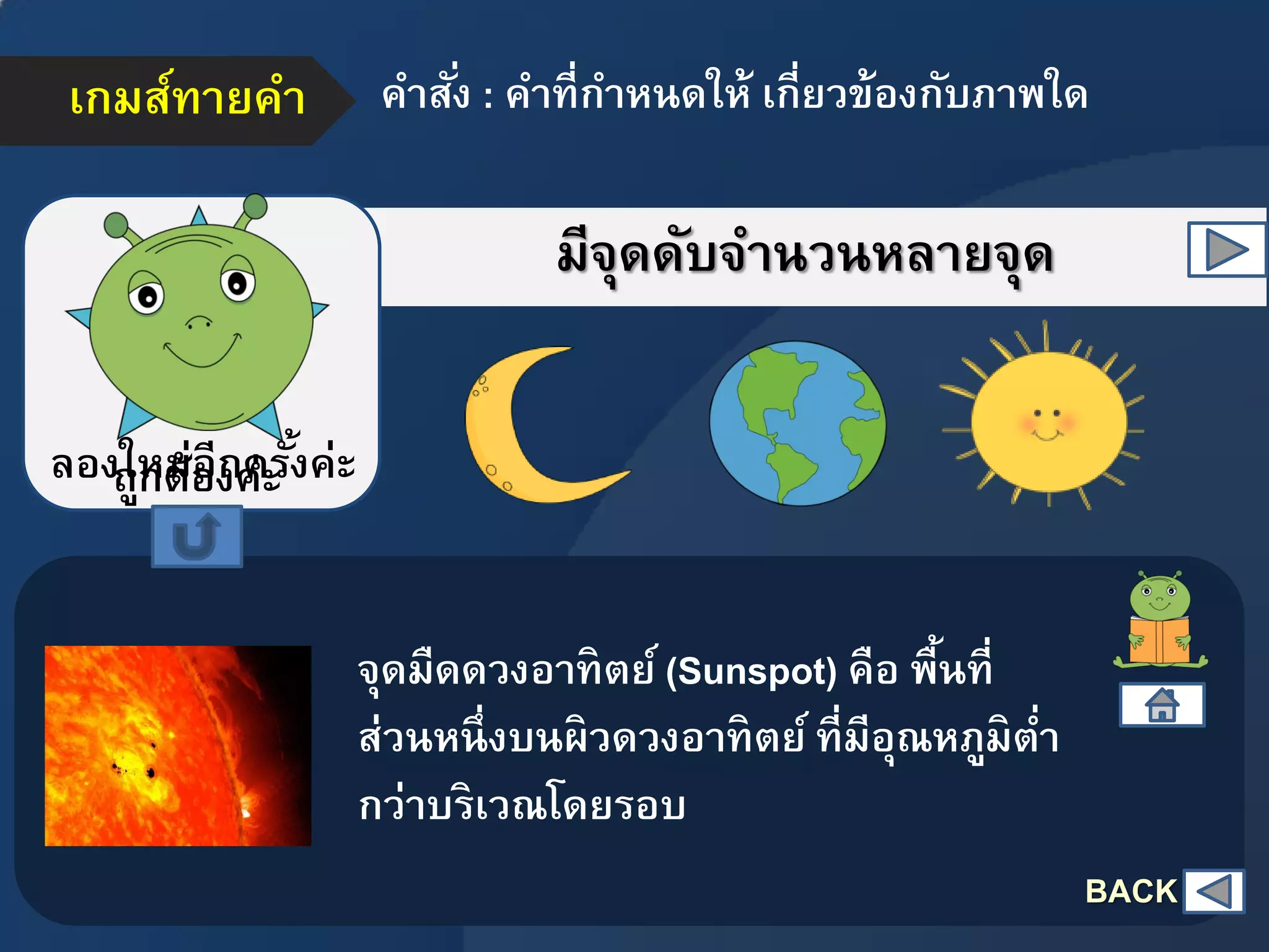 เกมส์ทายคา คาสั่ง : คาที่กาหนดให้ เกี่ยวข้องกับภาพใด
มีจุดดับจานวนหลายจุด
ถูกต้องค่ะลองใหม่อีกครั้งค่ะ
จุดมืดดวงอาทิตย์ (Sunspot) คือ พื้นที่
ส่วนหนึ่งบนผิวดวงอาทิตย์ ที่มีอุณหภูมิต่า
กว่าบริเวณโดยรอบ
BACK
 