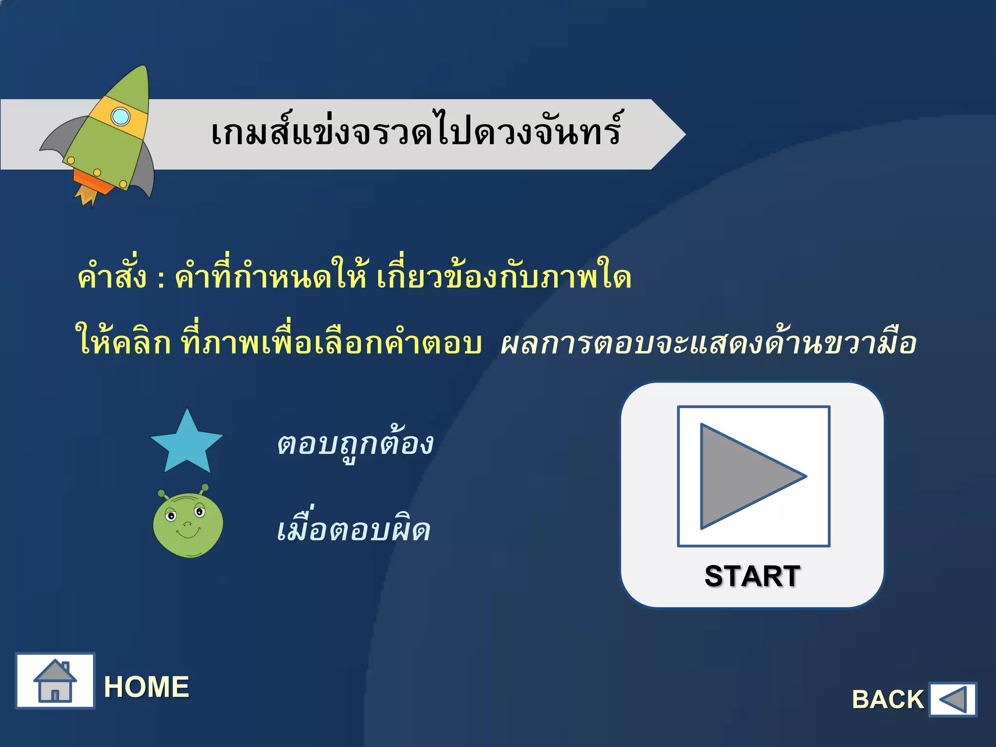 เกมส์แข่งจรวดไปดวงจันทร์
คาสั่ง : คาที่กาหนดให้ เกี่ยวข้องกับภาพใด
ให้คลิก ที่ภาพเพื่อเลือกคาตอบ ผลการตอบจะแสดงด้านขวามือ
ตอบถูกต้อง
เมื่อตอบผิด
HOME
START
BACK
 