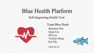 1
Blue Health Platform
Haochen Wei
Quan Liu
Da Lyu
Yuchen Deng
Kai Mo
2018.10.14
Self-diagnosing Health Tool
Team Blue Shark
 