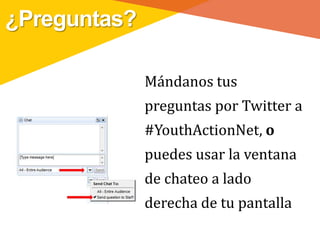 ¿Preguntas?

              Mándanos tus
              preguntas por Twitter a
              #YouthActionNet, o
              puedes usar la ventana
              de chateo a lado
              derecha de tu pantalla
 