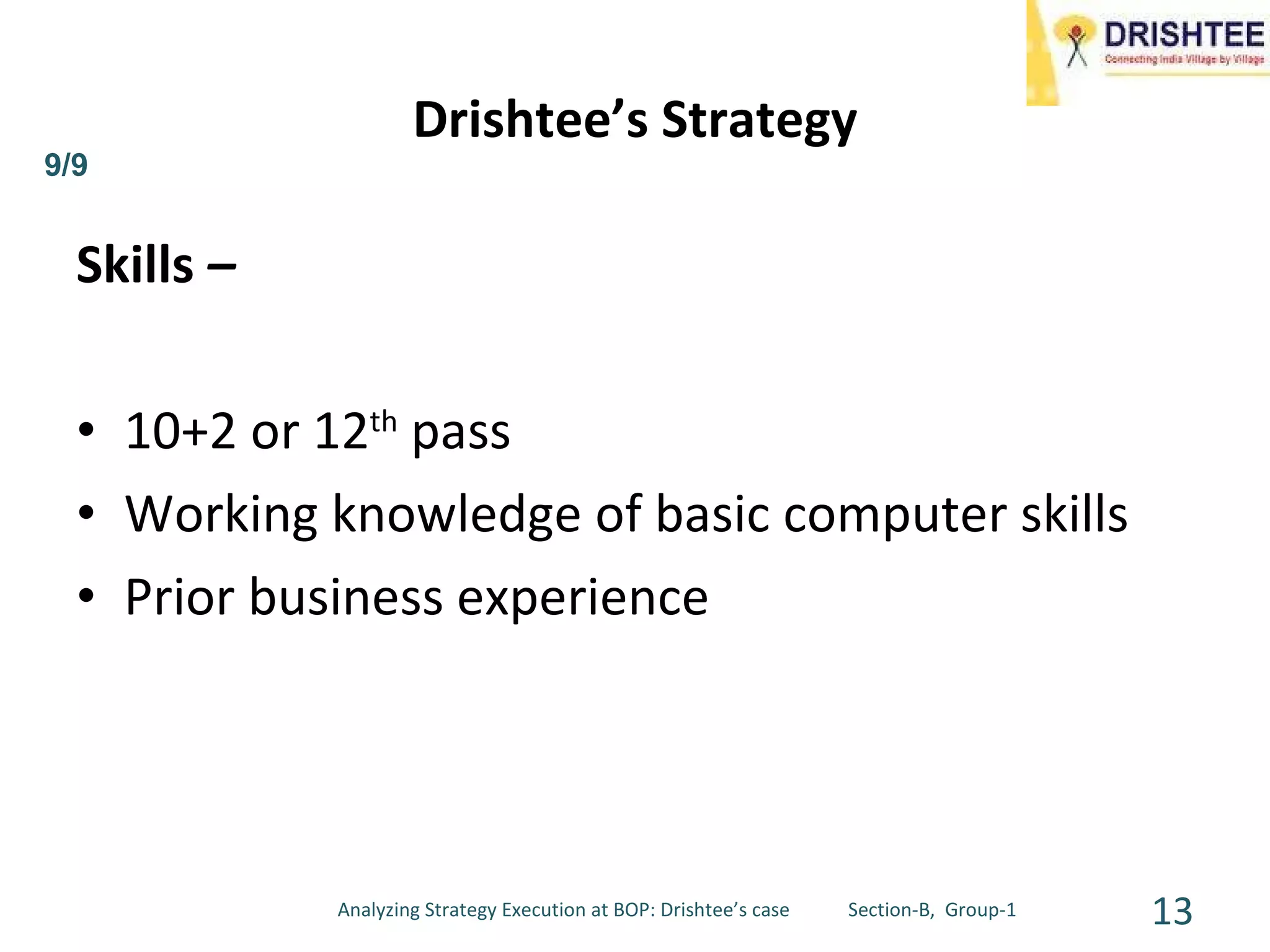 Skills  – 10+2 or 12 th  pass Working knowledge of basic computer skills Prior business experience Drishtee’s Strategy 9/9 Analyzing Strategy Execution at BOP: Drishtee’s case  Section-B,  Group-1 