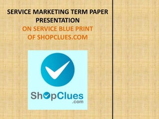 SERVICE MARKETING TERM PAPER
PRESENTATION
ON SERVICE BLUE PRINT
OF SHOPCLUES.COM
 