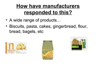 How have manufacturers responded to this? A wide range of products… Biscuits, pasta, cakes, gingerbread, flour, bread, bagels, etc 