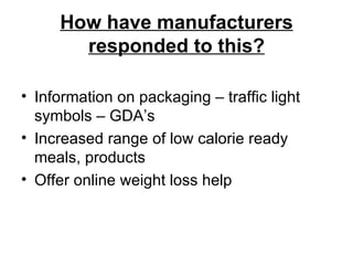 How have manufacturers responded to this? Information on packaging – traffic light symbols – GDA’s Increased range of low calorie ready meals, products Offer online weight loss help 