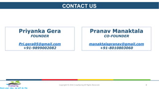 CONTACT US
Copyright © 2016 CrawlSpring All Rights Reserved. 8Crawlspring
Share your idea, we will do the
Priyanka Gera
FOUNDER
Pri.gera05@gmail.com
+91-9899002082
Pranav Manaktala
CO-FOUNDER
manaktalapranav@gmail.com
+91-8010803060
 