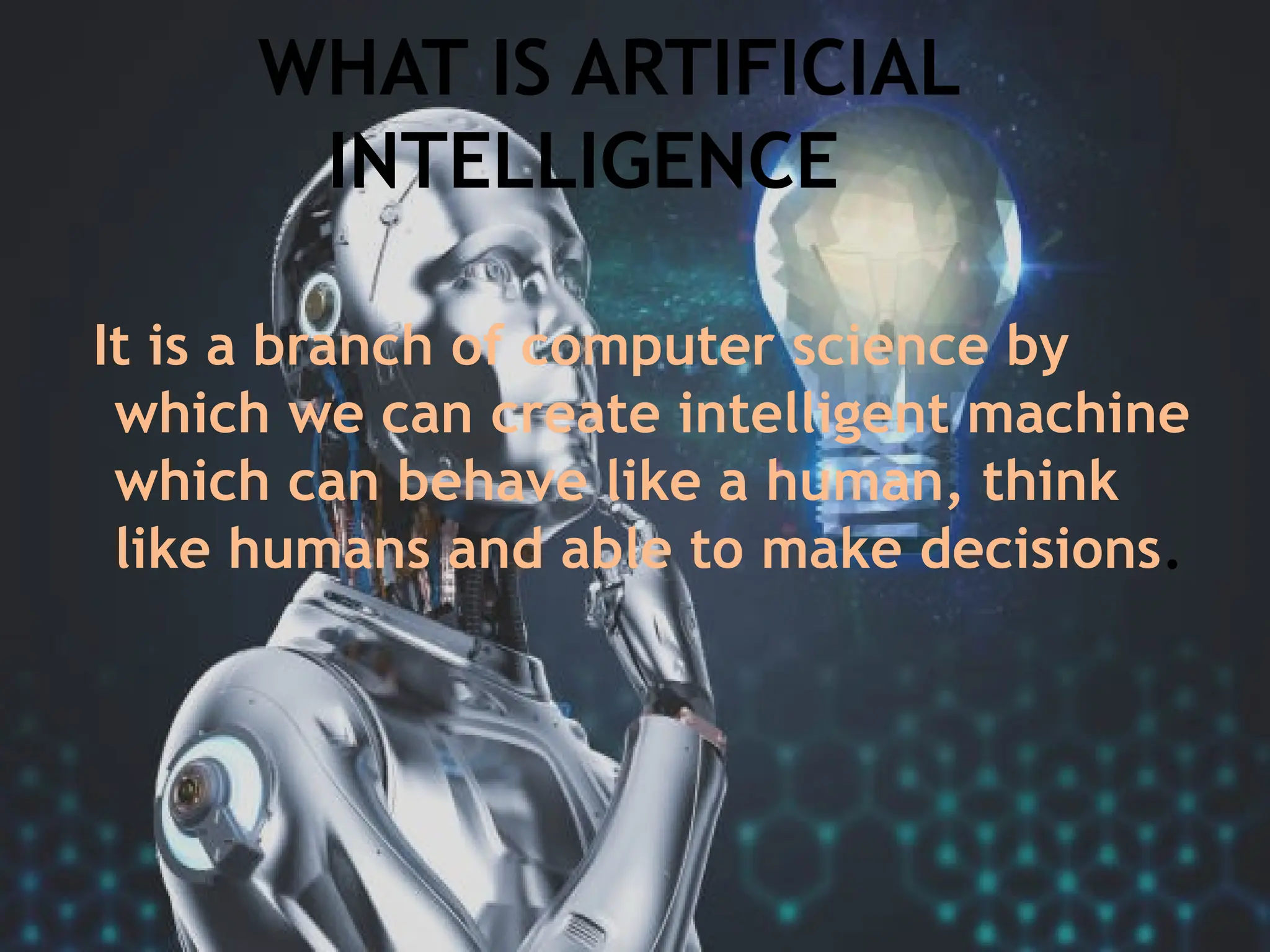 11/22/2024 2
WHAT IS ARTIFICIAL
INTELLIGENCE
It is a branch of computer science by
which we can create intelligent machine
which can behave like a human, think
like humans and able to make decisions.