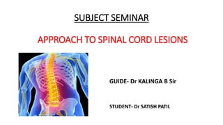 SUBJECT SEMINAR
APPROACH TO SPINAL CORD LESIONS
GUIDE- Dr KALINGA B Sir
STUDENT- Dr SATISH PATIL
 
