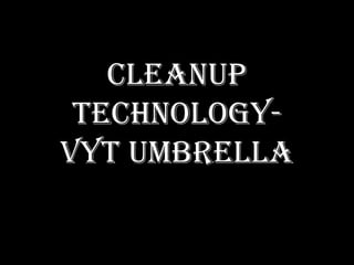 CLEANUP
 TECHNOLOGY-
VYT UMBRELLA
 
