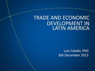 TRADE AND ECONOMIC
DEVELOPMENT IN
LATIN AMERICA
Luiz Calado, PhD
6th December 2013
 